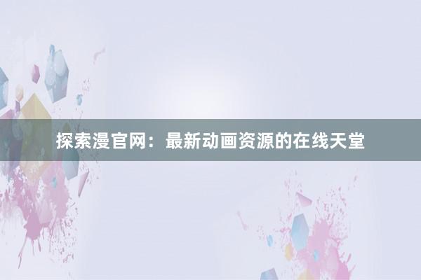 探索漫官网：最新动画资源的在线天堂